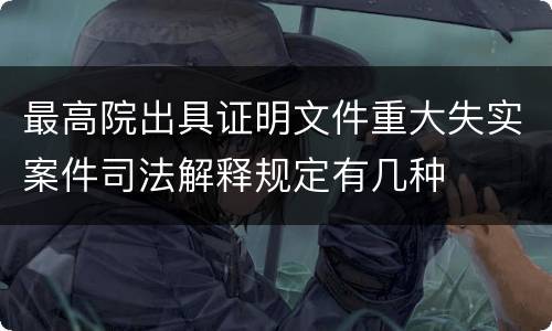 最高院出具证明文件重大失实案件司法解释规定有几种