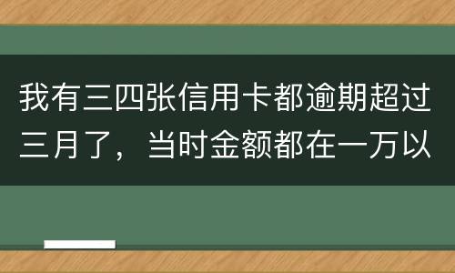 我有三四张信用卡都逾期超过三月了，当时金额都在一万以内，会有什么后果呢