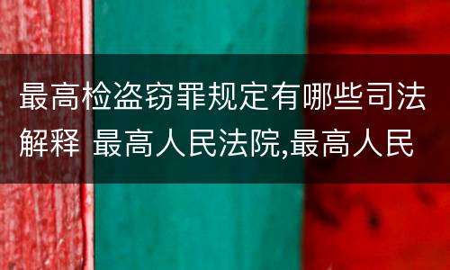 最高检盗窃罪规定有哪些司法解释 最高人民法院,最高人民检察院关于办理盗窃刑事案件