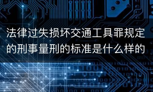 法律过失损坏交通工具罪规定的刑事量刑的标准是什么样的