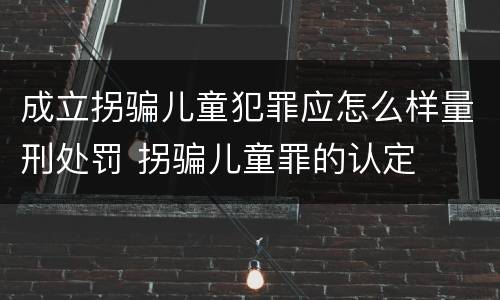 成立拐骗儿童犯罪应怎么样量刑处罚 拐骗儿童罪的认定