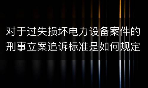对于过失损坏电力设备案件的刑事立案追诉标准是如何规定