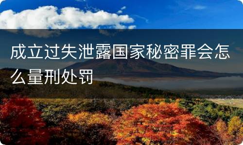 成立过失泄露国家秘密罪会怎么量刑处罚