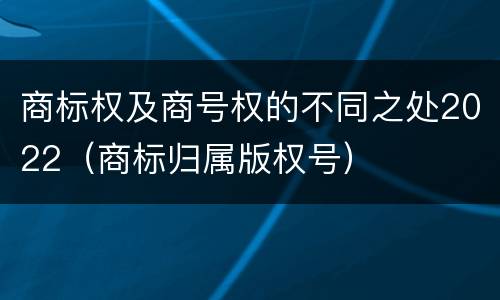 商标权及商号权的不同之处2022（商标归属版权号）