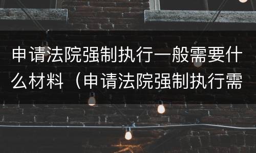 申请法院强制执行一般需要什么材料（申请法院强制执行需要什么材料和费用）