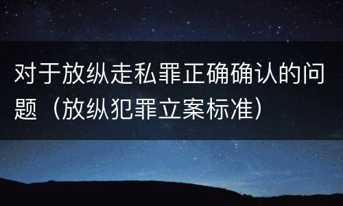 对于放纵走私罪正确确认的问题（放纵犯罪立案标准）