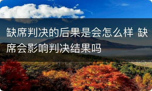 缺席判决的后果是会怎么样 缺席会影响判决结果吗
