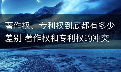 著作权、专利权到底都有多少差别 著作权和专利权的冲突