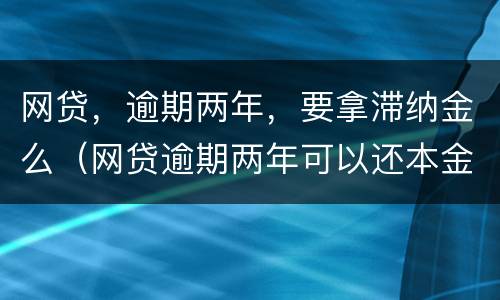 网贷，逾期两年，要拿滞纳金么（网贷逾期两年可以还本金吗）
