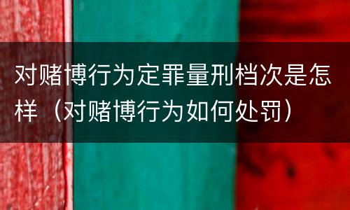 对赌博行为定罪量刑档次是怎样（对赌博行为如何处罚）