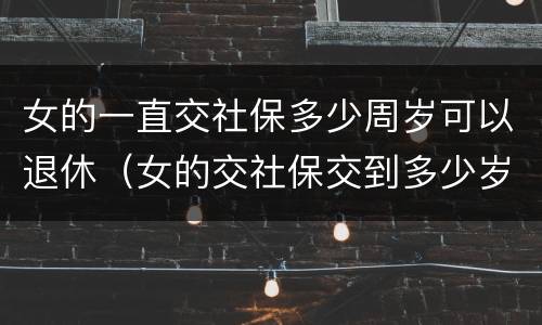 女的一直交社保多少周岁可以退休（女的交社保交到多少岁才能领钱）