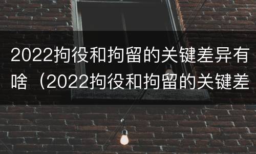 2022拘役和拘留的关键差异有啥（2022拘役和拘留的关键差异有啥影响）