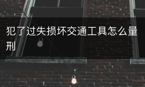 犯了过失损坏交通工具怎么量刑