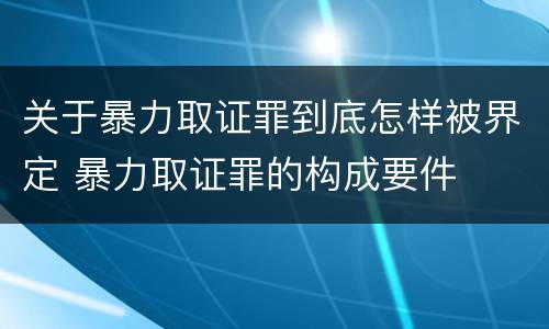 关于暴力取证罪到底怎样被界定 暴力取证罪的构成要件