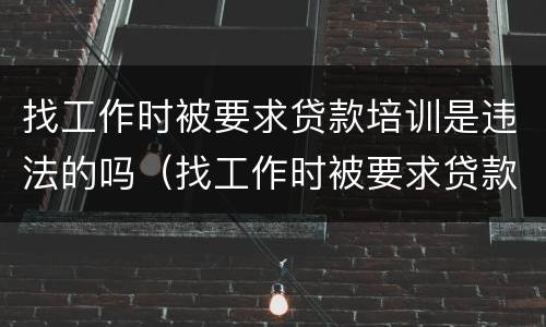 找工作时被要求贷款培训是违法的吗（找工作时被要求贷款培训是违法的吗怎么办）