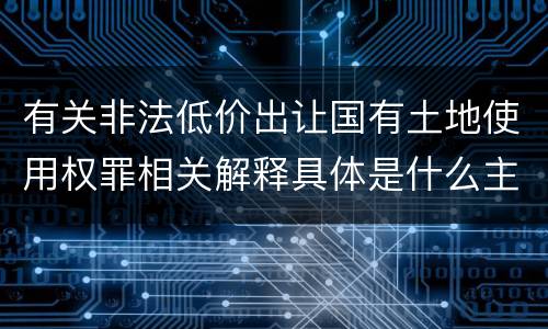 有关非法低价出让国有土地使用权罪相关解释具体是什么主要规定