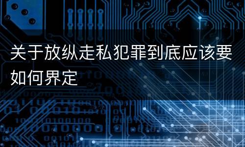 关于放纵走私犯罪到底应该要如何界定