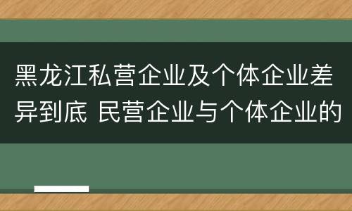 黑龙江私营企业及个体企业差异到底 民营企业与个体企业的区别