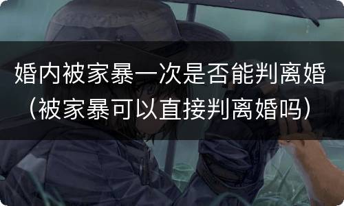婚内被家暴一次是否能判离婚（被家暴可以直接判离婚吗）