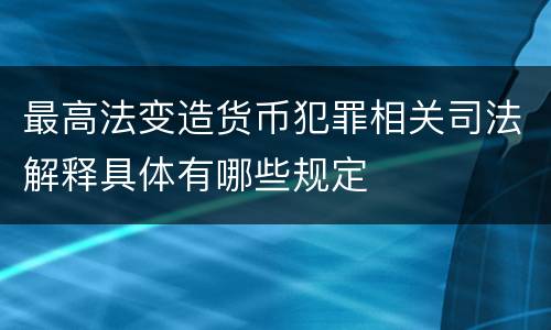 最高法变造货币犯罪相关司法解释具体有哪些规定