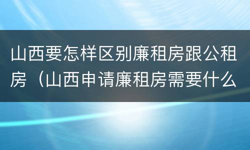山西要怎样区别廉租房跟公租房（山西申请廉租房需要什么条件）