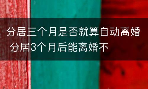 分居三个月是否就算自动离婚 分居3个月后能离婚不