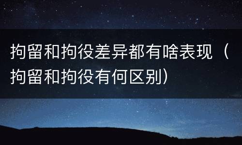 拘留和拘役差异都有啥表现（拘留和拘役有何区别）