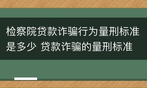 检察院贷款诈骗行为量刑标准是多少 贷款诈骗的量刑标准
