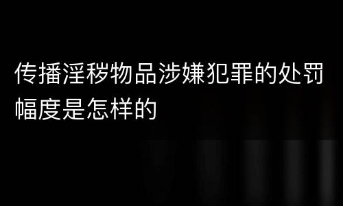 传播淫秽物品涉嫌犯罪的处罚幅度是怎样的