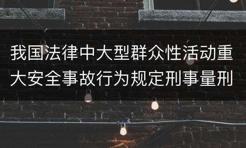 我国法律中大型群众性活动重大安全事故行为规定刑事量刑幅度是什么