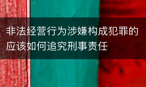 非法经营行为涉嫌构成犯罪的应该如何追究刑事责任