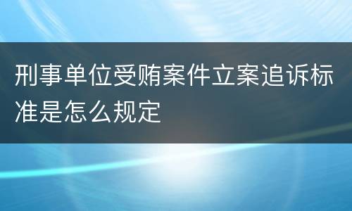 刑事单位受贿案件立案追诉标准是怎么规定