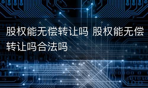 股权能无偿转让吗 股权能无偿转让吗合法吗
