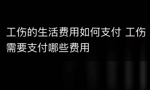 工伤的生活费用如何支付 工伤需要支付哪些费用