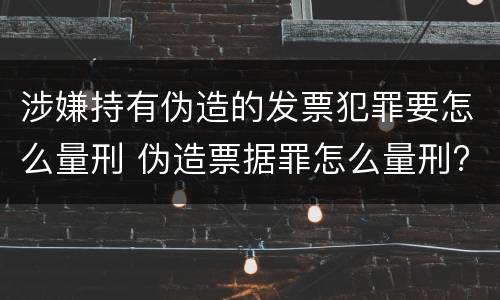 涉嫌持有伪造的发票犯罪要怎么量刑 伪造票据罪怎么量刑?