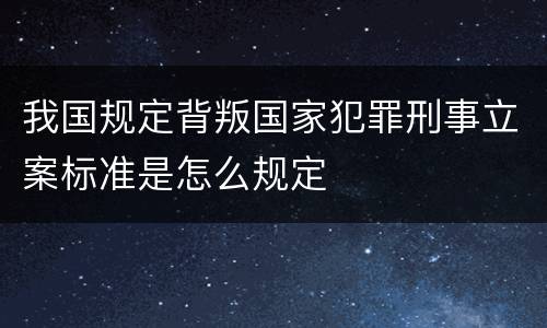 我国规定背叛国家犯罪刑事立案标准是怎么规定