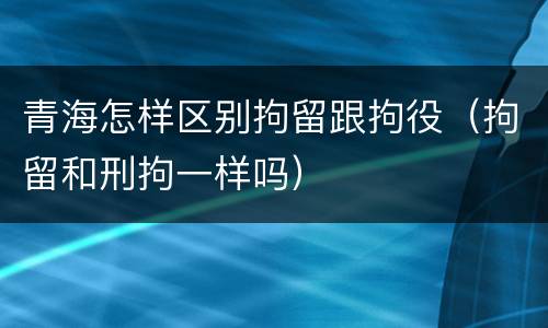 青海怎样区别拘留跟拘役（拘留和刑拘一样吗）
