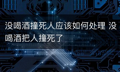 没喝酒撞死人应该如何处理 没喝酒把人撞死了