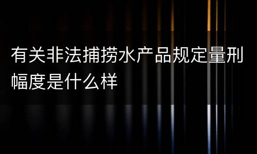 有关非法捕捞水产品规定量刑幅度是什么样