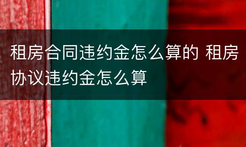 租房合同违约金怎么算的 租房协议违约金怎么算