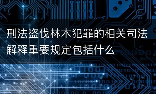 刑法盗伐林木犯罪的相关司法解释重要规定包括什么