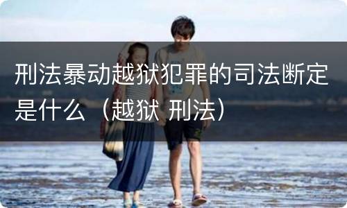 刑法暴动越狱犯罪的司法断定是什么（越狱 刑法）