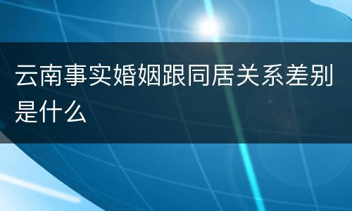 云南事实婚姻跟同居关系差别是什么