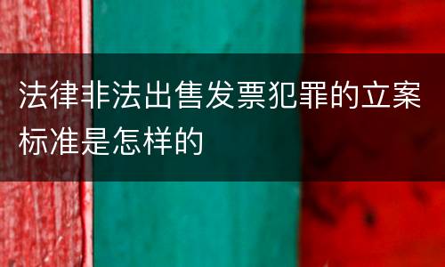 法律非法出售发票犯罪的立案标准是怎样的