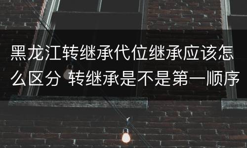 黑龙江转继承代位继承应该怎么区分 转继承是不是第一顺序继承人
