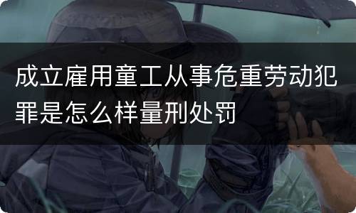 成立雇用童工从事危重劳动犯罪是怎么样量刑处罚