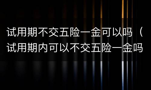 试用期不交五险一金可以吗（试用期内可以不交五险一金吗）