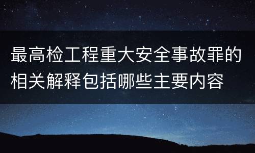 最高检工程重大安全事故罪的相关解释包括哪些主要内容