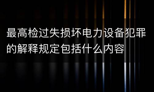 最高检过失损坏电力设备犯罪的解释规定包括什么内容