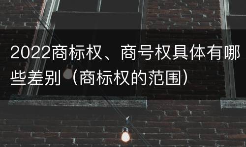 2022商标权、商号权具体有哪些差别（商标权的范围）